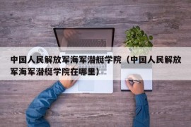 中国人民解放军海军潜艇学院（中国人民解放军海军潜艇学院在哪里）