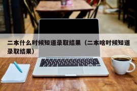 二本什么时候知道录取结果（二本啥时候知道录取结果）