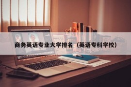 商务英语专业大学排名（英语专科学校）