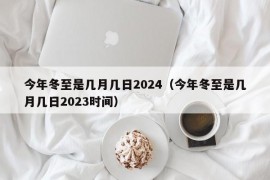 今年冬至是几月几日2024（今年冬至是几月几日2023时间）