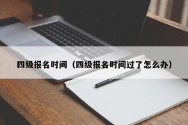 四级报名时间（四级报名时间过了怎么办）