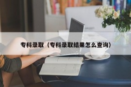 专科录取（专科录取结果怎么查询）