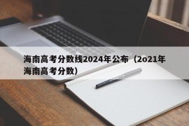 海南高考分数线2024年公布（2o21年海南高考分数）