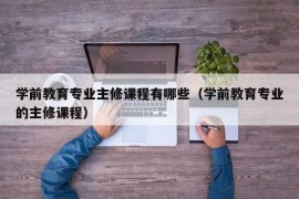 学前教育专业主修课程有哪些（学前教育专业的主修课程）