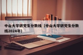 中山大学研究生分数线（中山大学研究生分数线2024年）