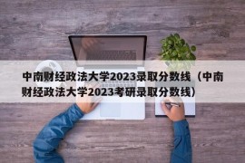 中南财经政法大学2023录取分数线（中南财经政法大学2023考研录取分数线）