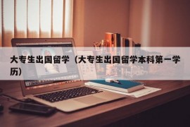 大专生出国留学（大专生出国留学本科第一学历）