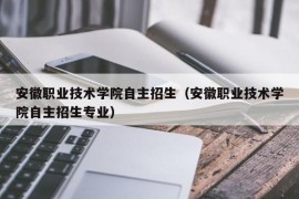 安徽职业技术学院自主招生（安徽职业技术学院自主招生专业）