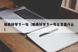 敏而好学下一句（敏而好学下一句名言是什么）