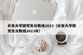 长安大学研究生分数线2023（长安大学研究生分数线2023年）