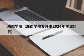 湘南学院（湘南学院专升本2024年考试科目）