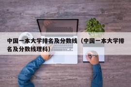 中国一本大学排名及分数线（中国一本大学排名及分数线理科）