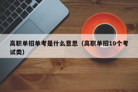 高职单招单考是什么意思（高职单招10个考试类）