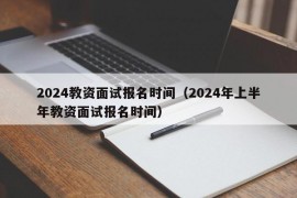 2024教资面试报名时间（2024年上半年教资面试报名时间）