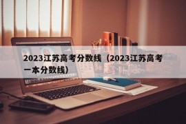 2023江苏高考分数线（2023江苏高考一本分数线）