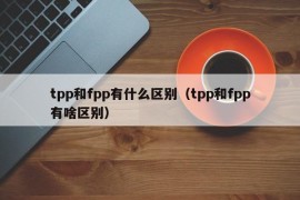 tpp和fpp有什么区别（tpp和fpp有啥区别）