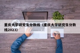 重庆大学研究生分数线（重庆大学研究生分数线2023）