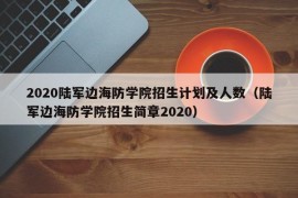 2020陆军边海防学院招生计划及人数（陆军边海防学院招生简章2020）