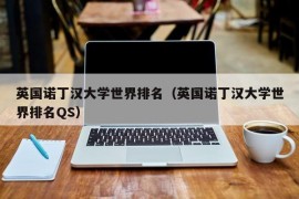 英国诺丁汉大学世界排名（英国诺丁汉大学世界排名QS）