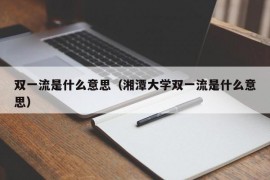 双一流是什么意思（湘潭大学双一流是什么意思）