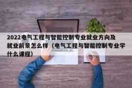 2022电气工程与智能控制专业就业方向及就业前景怎么样（电气工程与智能控制专业学什么课程）