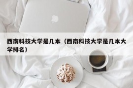 西南科技大学是几本（西南科技大学是几本大学排名）