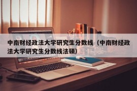 中南财经政法大学研究生分数线（中南财经政法大学研究生分数线法硕）