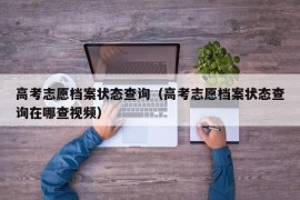 高考志愿档案状态查询（高考志愿档案状态查询在哪查视频）