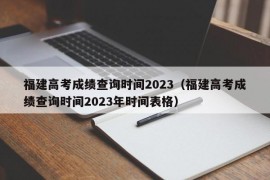 福建高考成绩查询时间2023（福建高考成绩查询时间2023年时间表格）