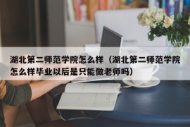 湖北第二师范学院怎么样（湖北第二师范学院怎么样毕业以后是只能做老师吗）