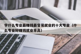 学什么专业最赚钱最容易就业的十大专业（什么专业好赚钱就业率高）