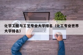 化学工程与工艺专业大学排名（化工专业世界大学排名）