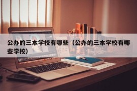 公办的三本学校有哪些（公办的三本学校有哪些学校）