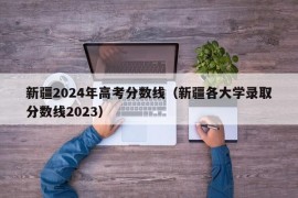 新疆2024年高考分数线（新疆各大学录取分数线2023）