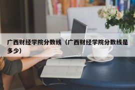 广西财经学院分数线（广西财经学院分数线是多少）