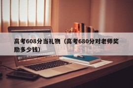 高考608分当礼物（高考680分对老师奖励多少钱）