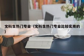 文科生热门专业（文科生热门专业比较实用的）