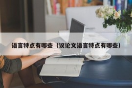 语言特点有哪些（议论文语言特点有哪些）