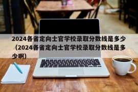 2024各省定向士官学校录取分数线是多少（2024各省定向士官学校录取分数线是多少啊）