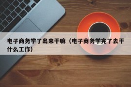 电子商务学了出来干嘛（电子商务学完了去干什么工作）