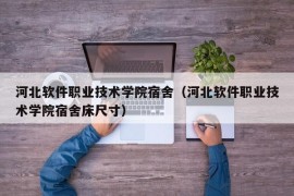 河北软件职业技术学院宿舍（河北软件职业技术学院宿舍床尺寸）