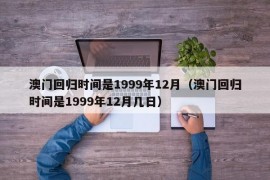 澳门回归时间是1999年12月（澳门回归时间是1999年12月几日）