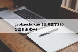 gaokaoshuxue（高考数学120分是什么水平）