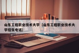 山东工程职业技术大学（山东工程职业技术大学招生电话）