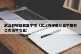 武汉有哪些职业学校（武汉有哪些职业学校有口腔医学专业）