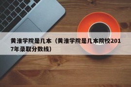 黄淮学院是几本（黄淮学院是几本院校2017年录取分数线）