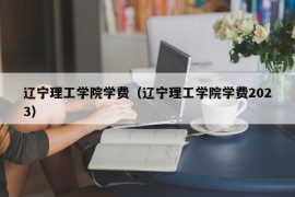 辽宁理工学院学费（辽宁理工学院学费2023）