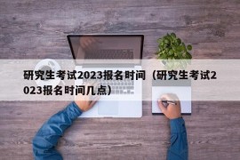 研究生考试2023报名时间（研究生考试2023报名时间几点）