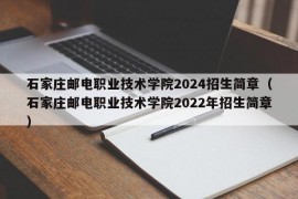 石家庄邮电职业技术学院2024招生简章（石家庄邮电职业技术学院2022年招生简章）