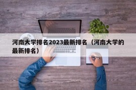 河南大学排名2023最新排名（河南大学的最新排名）